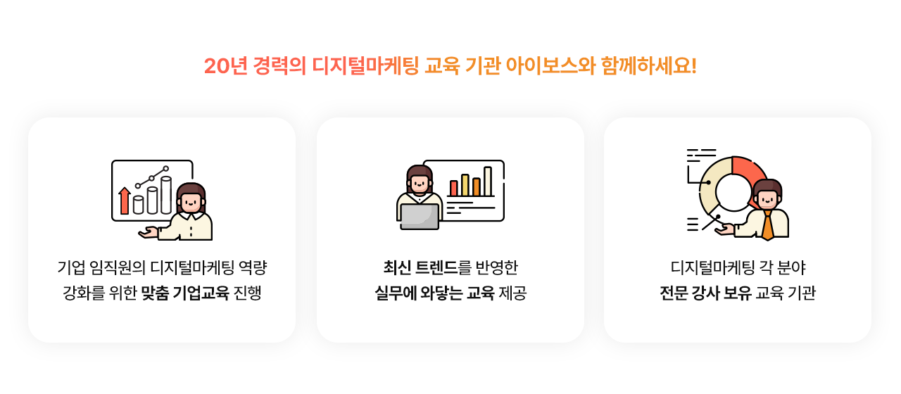 20년 경력의 디지털마케팅 교육 기관 아이보스와 함께하세요! 기업 임직원의 디지털마케팅 역량 강화를 위한 맞춤 기업교육 진행, 최신 트렌드를 반영한 실무에 와닿는 교육 제공, 디지털마케팅 각 분야 전문 강사 보유 교육 기관