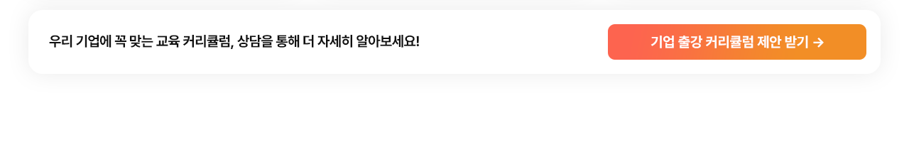 우리 기업에 꼭 맞는 교육 커리큘럼, 상담을 통해 더 자세히 알아보세요! 기업 출강 커리큘럼 제안 받기