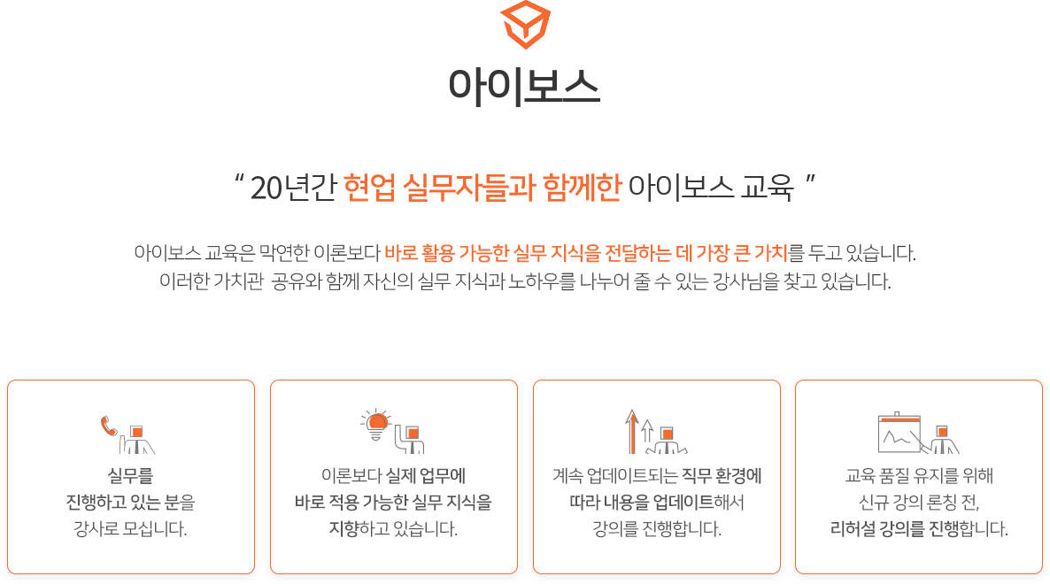 아이보스. 20년간 현업 실무자들과 함께한 아이보스 교육. 실무를 진행하고 있는 분, 이론보다 실제 업무에 바로 적용 가능한 실무 지식을 지향하는 분, 계속 업데이트되는 직무 환경에 따라 내용을 업데이트하는 분, 교육 품질 유지를 위해 신규 강의 촬영 등 리허설 강의를 진행하는 분을 찾습니다.